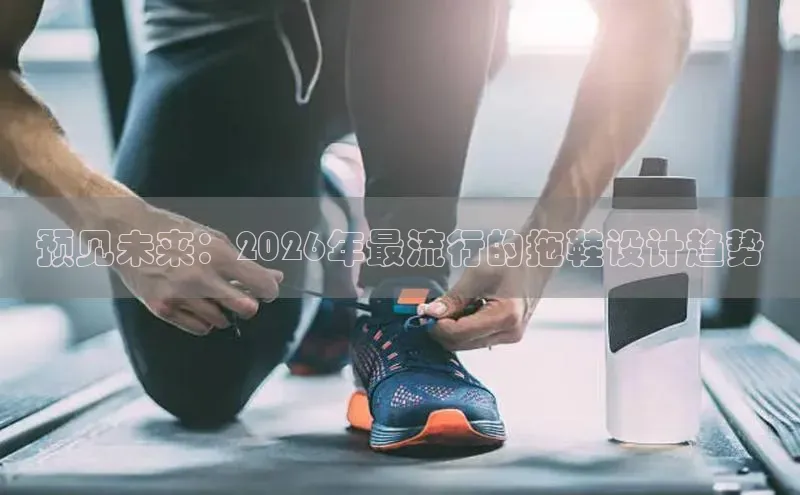 预见未来：2026年最流行的拖鞋设计趋势