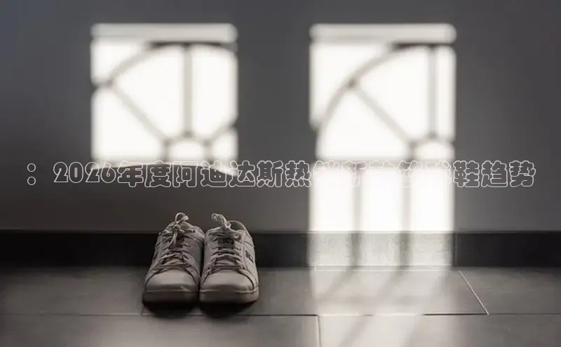 ：2026年度阿迪达斯热销新款篮球鞋趋势