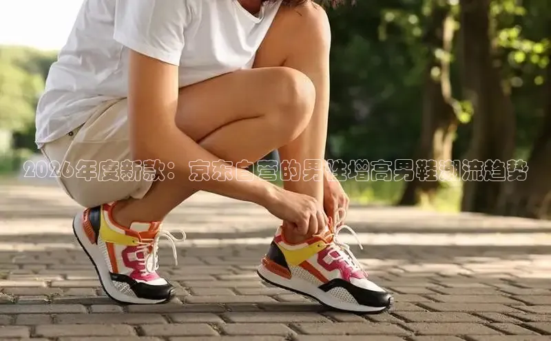 2026年度新款：京东自营的男性增高男鞋潮流趋势