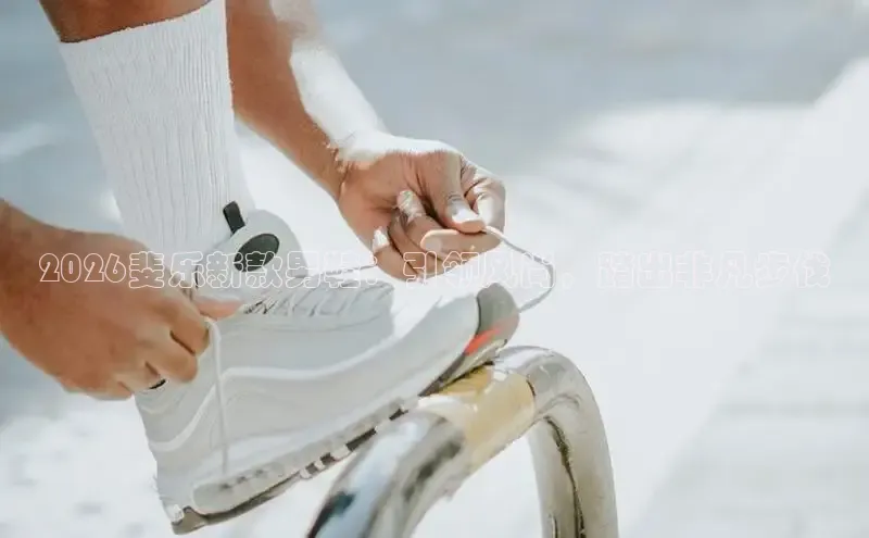 2026斐乐新款男鞋：引领风尚，踏出非凡步伐
